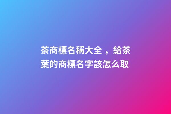 茶商標名稱大全，給茶葉的商標名字該怎么取